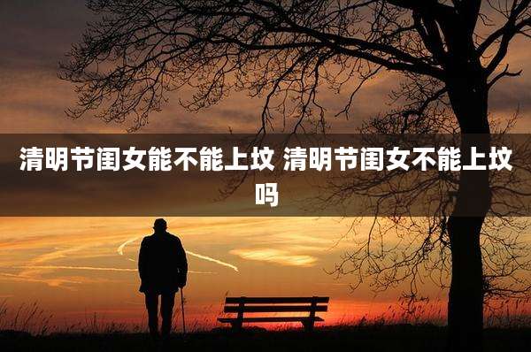 清明节闺女能不能上坟 清明节闺女不能上坟吗