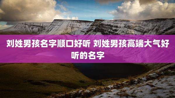 刘姓男孩名字顺口好听 刘姓男孩高端大气好听的名字