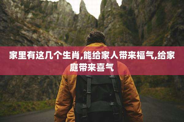 家里有这几个生肖,能给家人带来福气,给家庭带来喜气