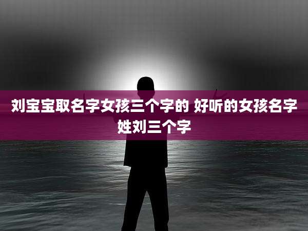 刘宝宝取名字女孩三个字的 好听的女孩名字姓刘三个字