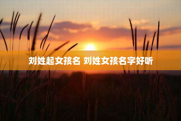 刘姓起女孩名 刘姓女孩名字好听