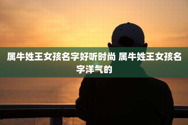 属牛姓王女孩名字好听时尚 属牛姓王女孩名字洋气的