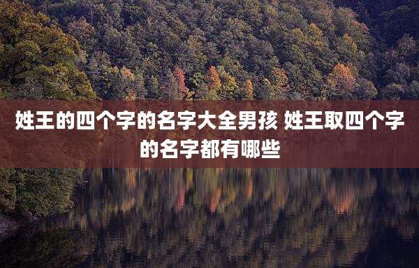 姓王的四个字的名字大全男孩 姓王取四个字的名字都有哪些