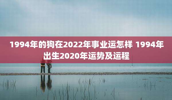 1994年的狗在2022年事业运怎样 1994年出生2020年运势及运程