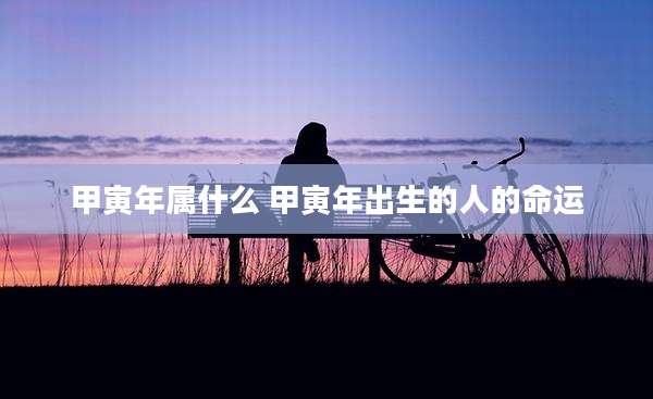 甲寅年属什么 甲寅年出生的人的命运