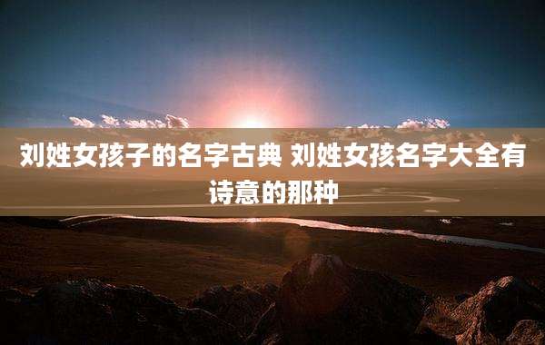 刘姓女孩子的名字古典 刘姓女孩名字大全有诗意的那种