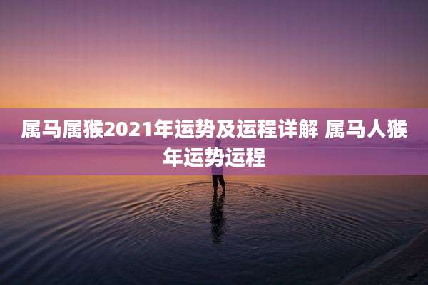 属马属猴2021年运势及运程详解 属马人猴年运势运程