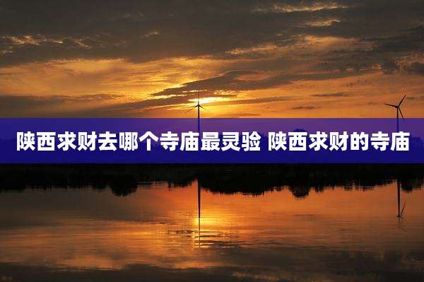 陕西求财去哪个寺庙最灵验 陕西求财的寺庙