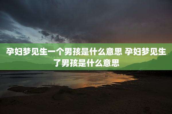 孕妇梦见生一个男孩是什么意思 孕妇梦见生了男孩是什么意思