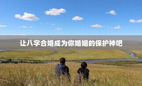 让八字合婚成为你婚姻的保护神吧