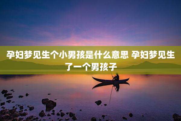 孕妇梦见生个小男孩是什么意思 孕妇梦见生了一个男孩子