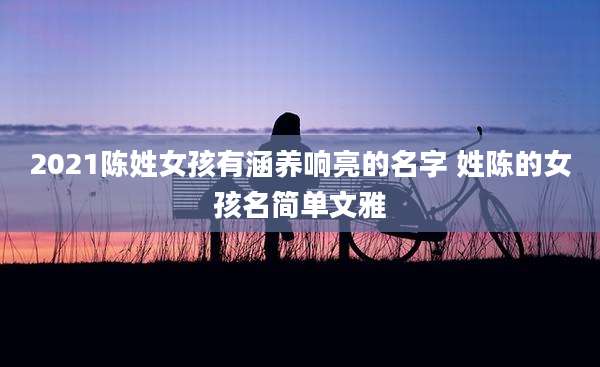 2021陈姓女孩有涵养响亮的名字 姓陈的女孩名简单文雅