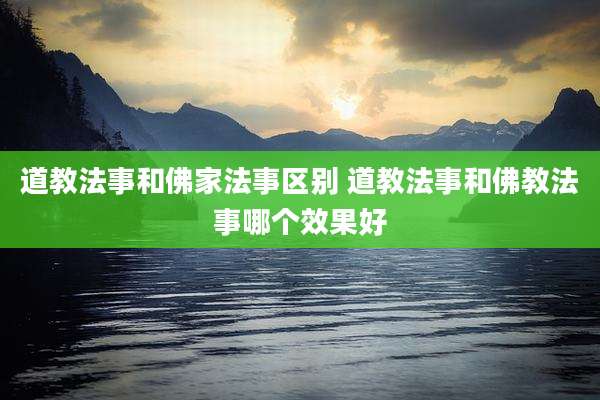 道教法事和佛家法事区别 道教法事和佛教法事哪个效果好