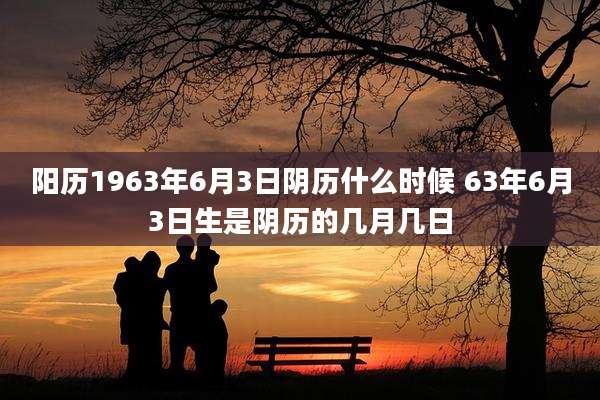 阳历1963年6月3日阴历什么时候 63年6月3日生是阴历的几月几日