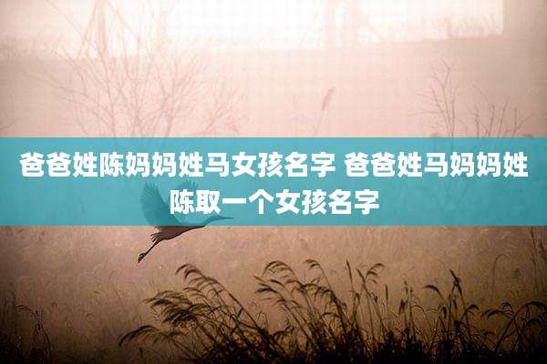 爸爸姓陈妈妈姓马女孩名字 爸爸姓马妈妈姓陈取一个女孩名字