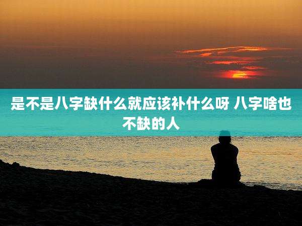 是不是八字缺什么就应该补什么呀 八字啥也不缺的人