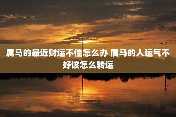 属马的最近财运不佳怎么办 属马的人运气不好该怎么转运