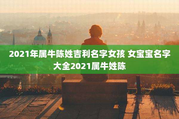 2021年属牛陈姓吉利名字女孩 女宝宝名字大全2021属牛姓陈