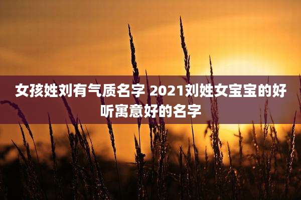 女孩姓刘有气质名字 2021刘姓女宝宝的好听寓意好的名字