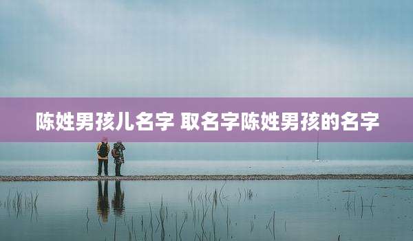 陈姓男孩儿名字 取名字陈姓男孩的名字