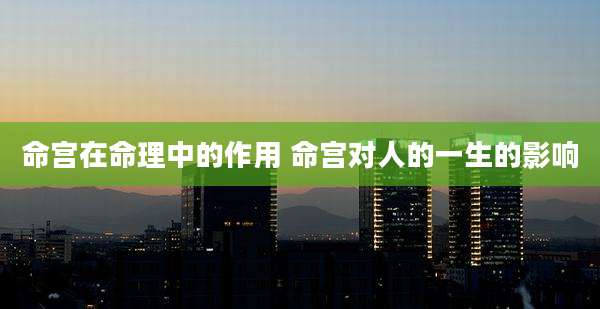 命宫在命理中的作用 命宫对人的一生的影响