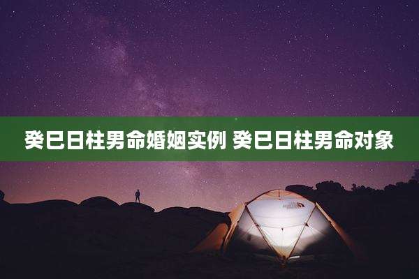 癸巳日柱男命婚姻实例 癸巳日柱男命对象