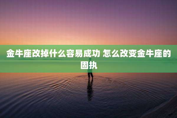 金牛座改掉什么容易成功 怎么改变金牛座的固执