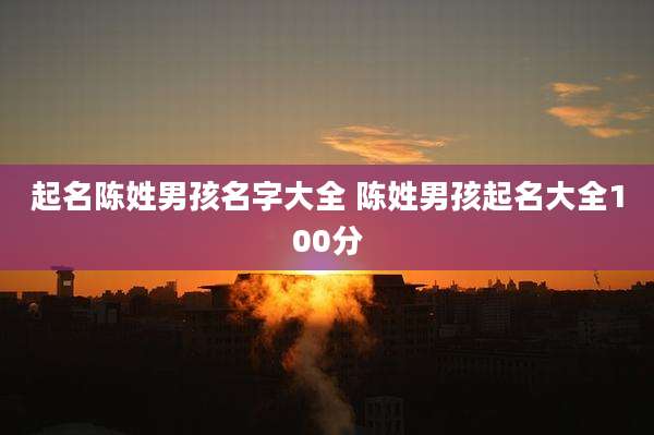 起名陈姓男孩名字大全 陈姓男孩起名大全100分