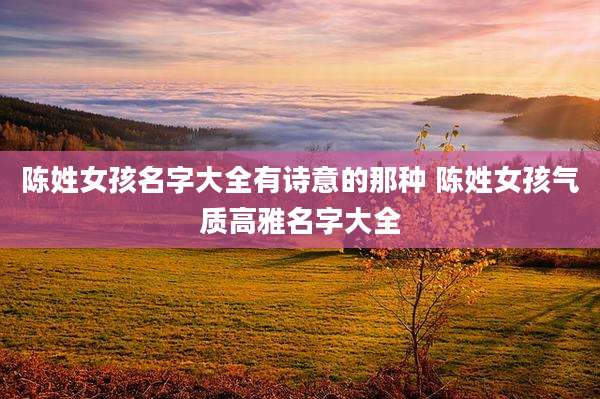 陈姓女孩名字大全有诗意的那种 陈姓女孩气质高雅名字大全