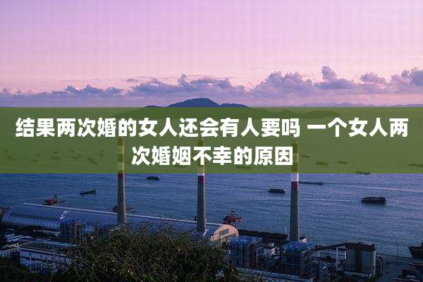 结果两次婚的女人还会有人要吗 一个女人两次婚姻不幸的原因
