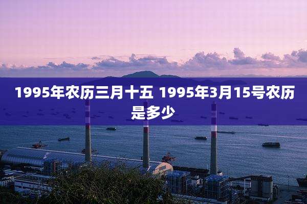 1995年农历三月十五 1995年3月15号农历是多少