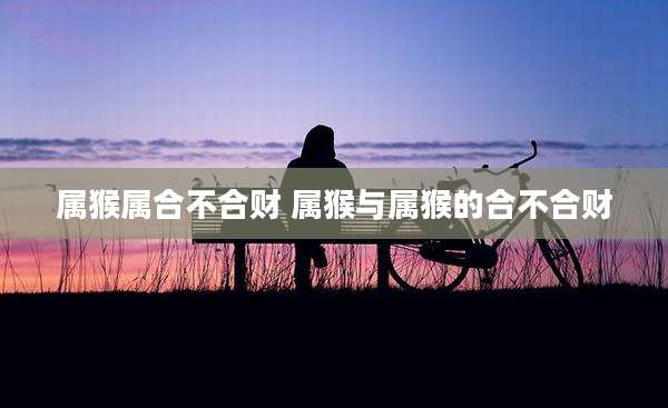 属猴属合不合财 属猴与属猴的合不合财