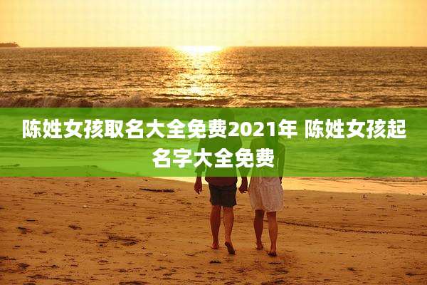 陈姓女孩取名大全免费2021年 陈姓女孩起名字大全免费