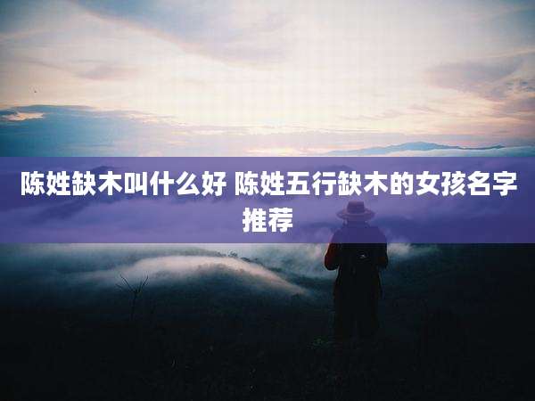 陈姓缺木叫什么好 陈姓五行缺木的女孩名字推荐