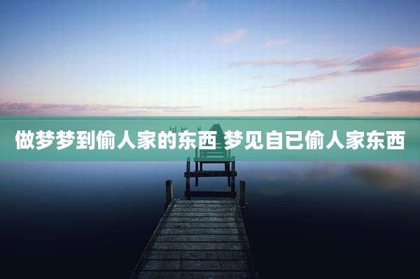 做梦梦到偷人家的东西 梦见自已偷人家东西