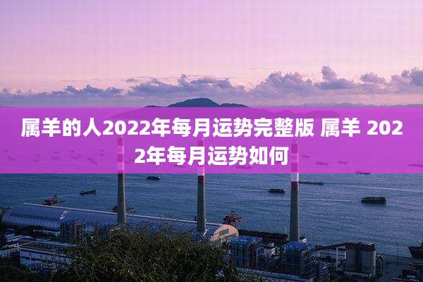 属羊的人2022年每月运势完整版 属羊 2022年每月运势如何