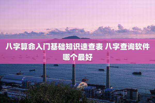 八字算命入门基础知识速查表 八字查询软件哪个最好