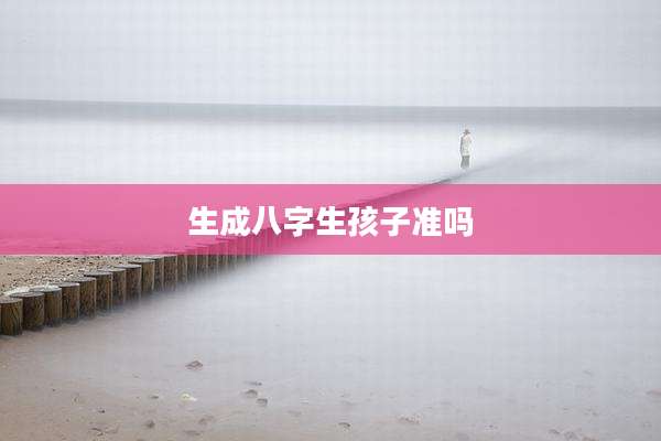 生成八字生孩子准吗