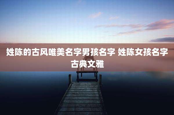 姓陈的古风唯美名字男孩名字 姓陈女孩名字古典文雅