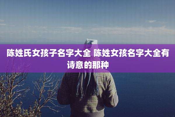 陈姓氏女孩子名字大全 陈姓女孩名字大全有诗意的那种