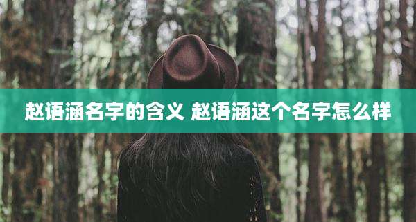 赵语涵名字的含义 赵语涵这个名字怎么样