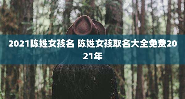 2021陈姓女孩名 陈姓女孩取名大全免费2021年
