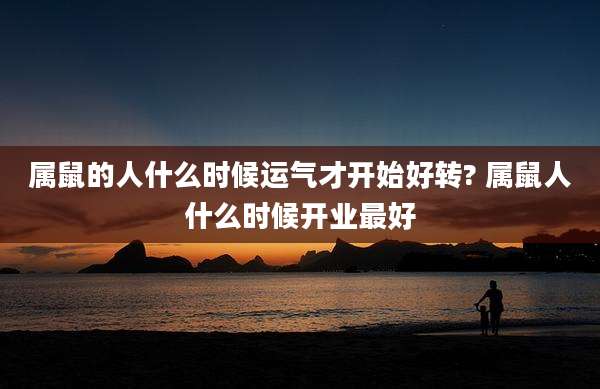属鼠的人什么时候运气才开始好转? 属鼠人什么时候开业最好