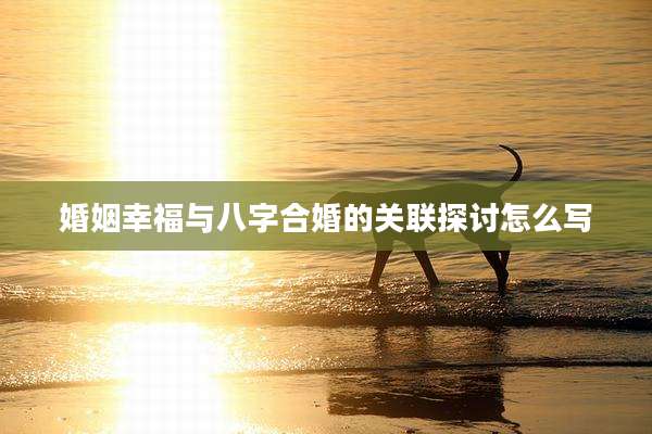 婚姻幸福与八字合婚的关联探讨怎么写