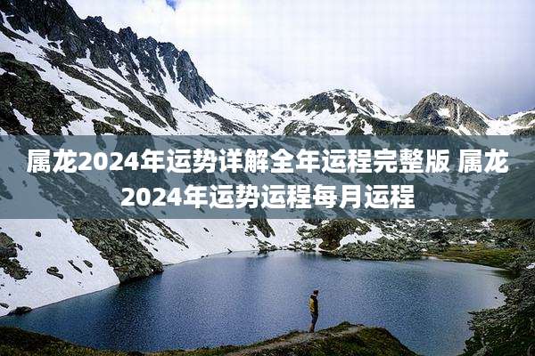 属龙2024年运势详解全年运程完整版 属龙2024年运势运程每月运程