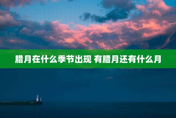 腊月在什么季节出现 有腊月还有什么月