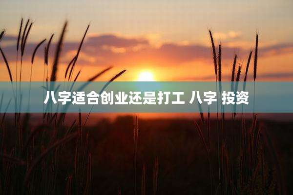 八字适合创业还是打工 八字 投资