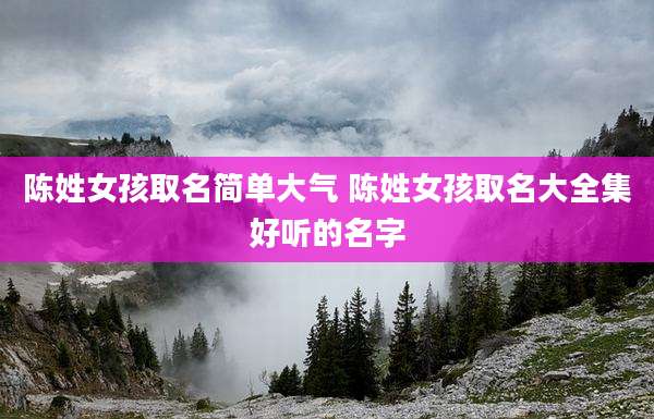 陈姓女孩取名简单大气 陈姓女孩取名大全集好听的名字