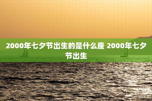 2000年七夕节出生的是什么座 2000年七夕节出生
