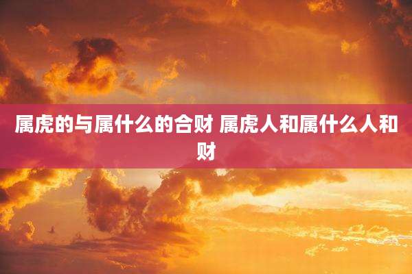 属虎的与属什么的合财 属虎人和属什么人和财